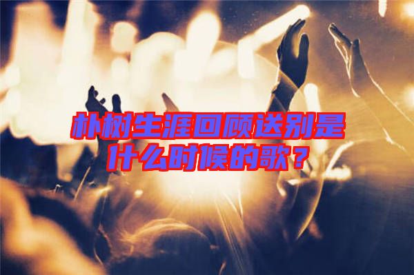 樸樹(shù)生涯回顧送別是什么時(shí)候的歌？