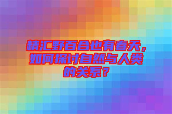 精匯野百合也有春天，如何探討自然與人類的關系？