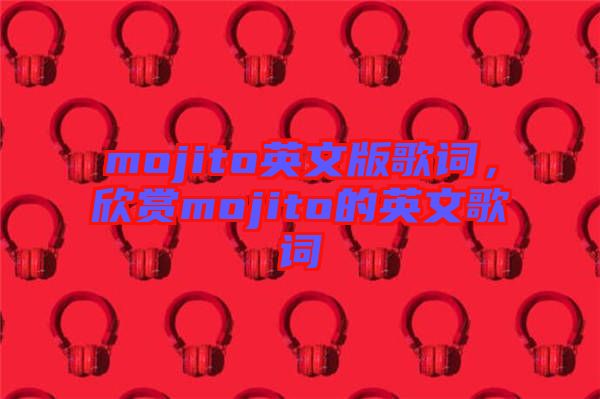 mojito英文版歌詞，欣賞mojito的英文歌詞