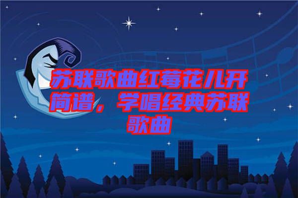 蘇聯歌曲紅莓花兒開簡譜，學唱經典蘇聯歌曲