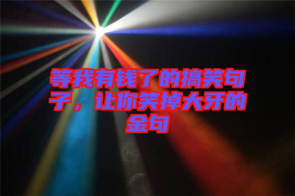 等我有錢了的搞笑句子，讓你笑掉大牙的金句