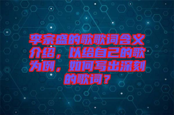 李宗盛的歌歌詞含義介紹，以給自己的歌為例，如何寫出深刻的歌詞？