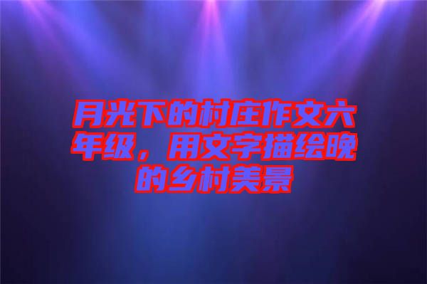 月光下的村莊作文六年級，用文字描繪晚的鄉村美景