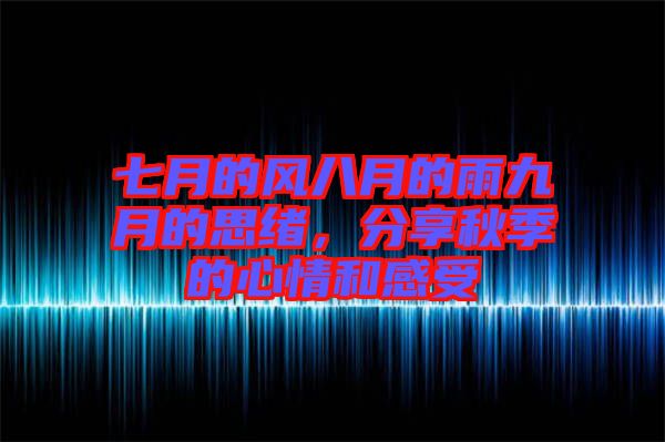 七月的風八月的雨九月的思緒，分享秋季的心情和感受