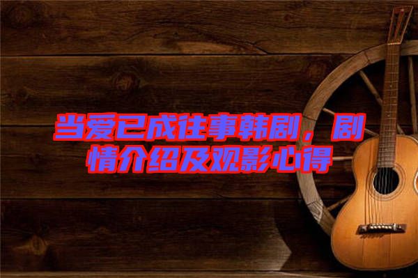 當愛已成往事韓劇，劇情介紹及觀影心得