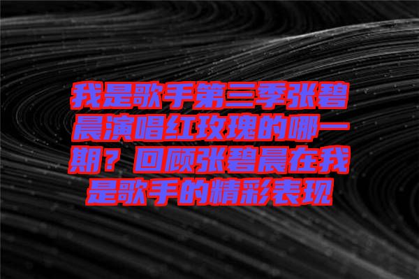 我是歌手第三季張碧晨演唱紅玫瑰的哪一期？回顧張碧晨在我是歌手的精彩表現(xiàn)