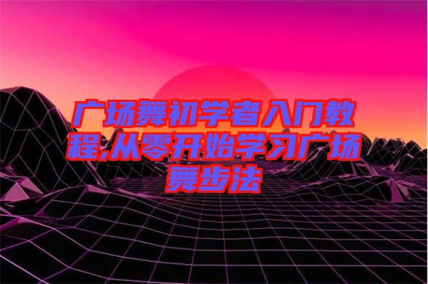 廣場舞初學者入門教程,從零開始學習廣場舞步法