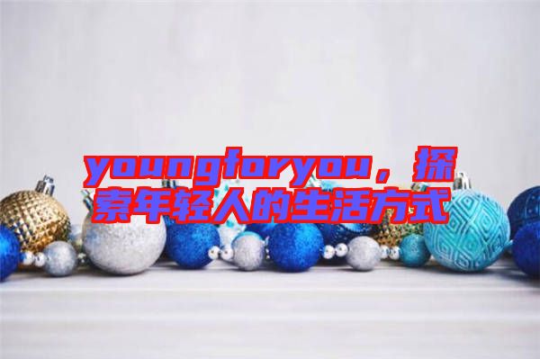 youngforyou，探索年輕人的生活方式