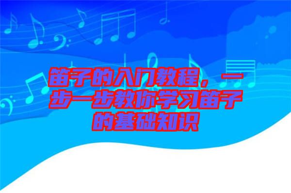 笛子的入門教程，一步一步教你學習笛子的基礎知識