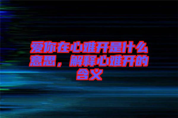 愛你在心難開是什么意思，解釋心難開的含義