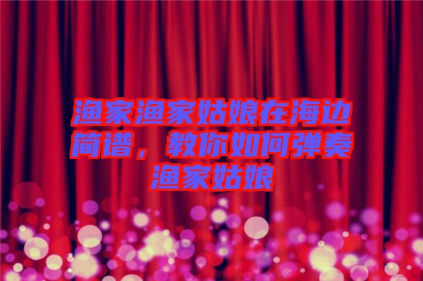 漁家漁家姑娘在海邊簡譜，教你如何彈奏漁家姑娘