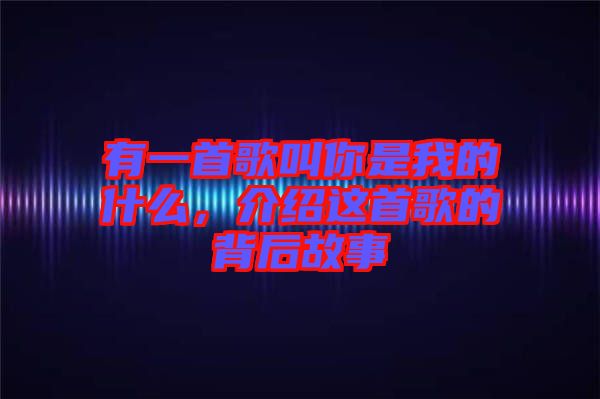 有一首歌叫你是我的什么，介紹這首歌的背后故事