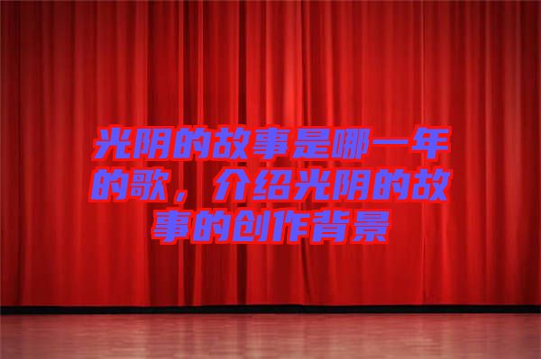 光陰的故事是哪一年的歌，介紹光陰的故事的創作背景