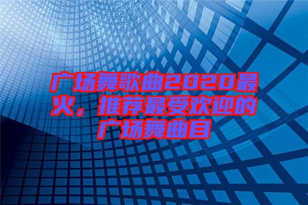 廣場舞歌曲2020最火，推薦最受歡迎的廣場舞曲目