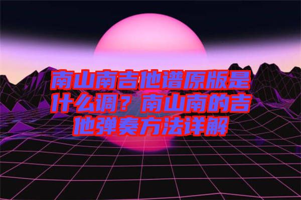 南山南吉他譜原版是什么調(diào)？南山南的吉他彈奏方法詳解