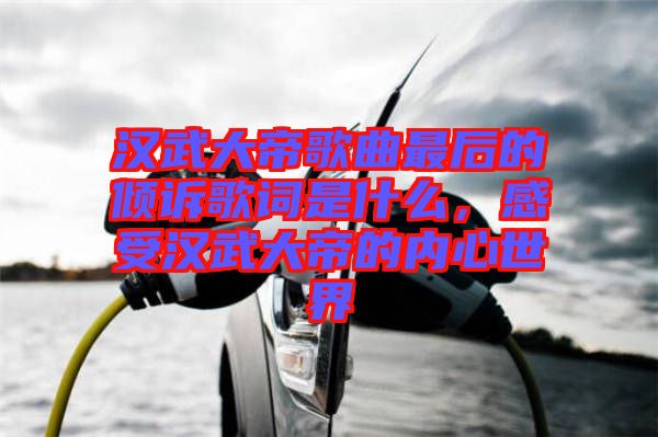 漢武大帝歌曲最后的傾訴歌詞是什么，感受漢武大帝的內心世界