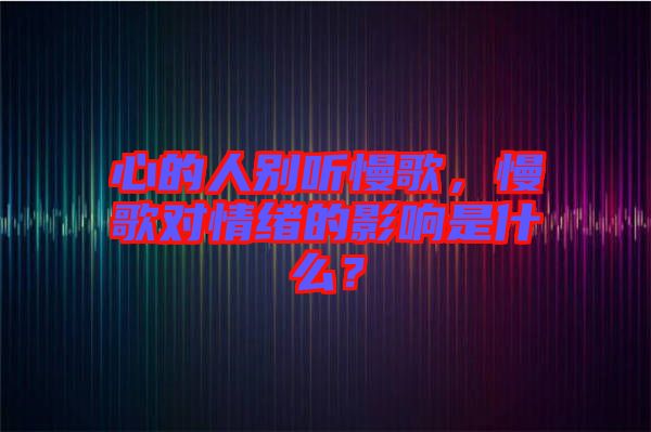 心的人別聽慢歌，慢歌對情緒的影響是什么？