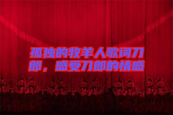 孤獨(dú)的牧羊人歌詞刀郎，感受刀郎的情感