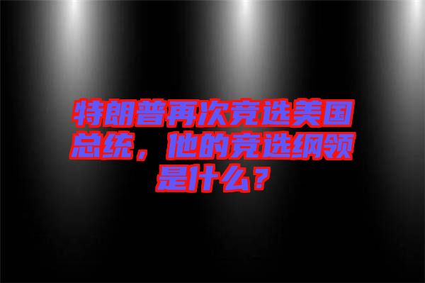 特朗普再次競選美國總統(tǒng)，他的競選綱領(lǐng)是什么？