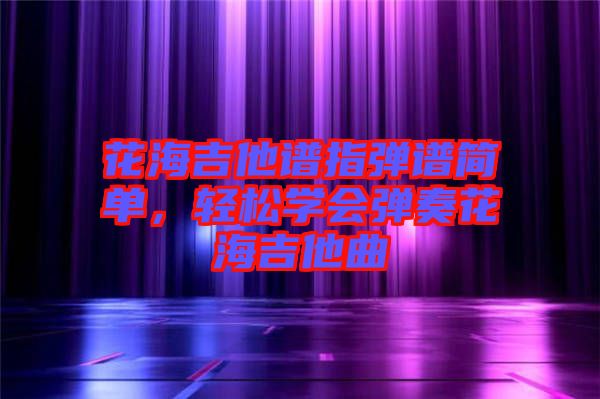 花海吉他譜指彈譜簡單，輕松學會彈奏花海吉他曲