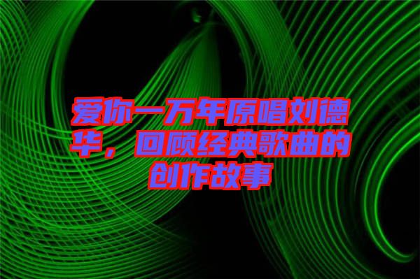 愛你一萬年原唱劉德華，回顧經(jīng)典歌曲的創(chuàng)作故事