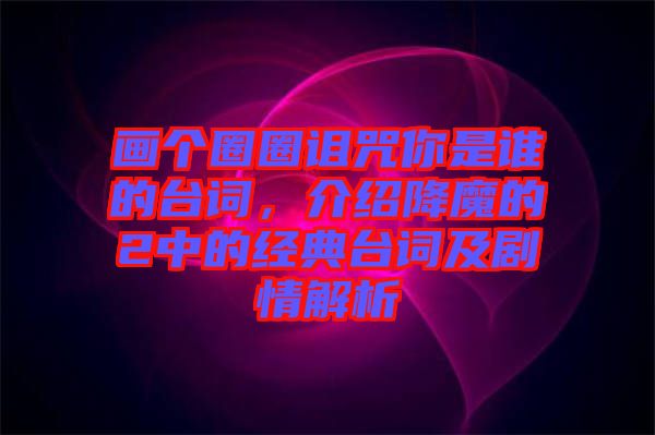 畫個圈圈詛咒你是誰的臺詞，介紹降魔的2中的經典臺詞及劇情解析