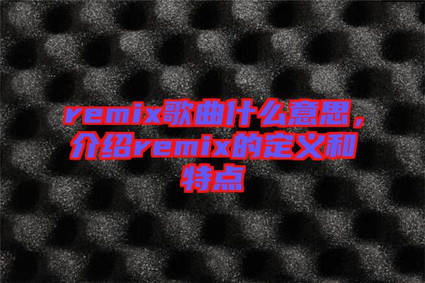remix歌曲什么意思，介紹remix的定義和特點
