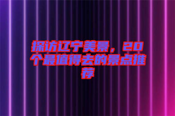 探訪遼寧美景，20個最值得去的景點推薦