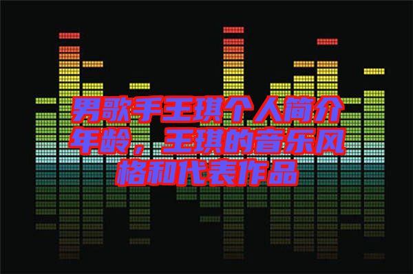 男歌手王琪個人簡介年齡，王琪的音樂風格和代表作品