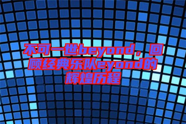 不可一世beyond，回顧經典樂隊eyond的輝煌歷程
