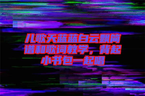 兒歌天藍(lán)藍(lán)白云飄簡(jiǎn)譜和歌詞教學(xué)，背起小書包一起唱