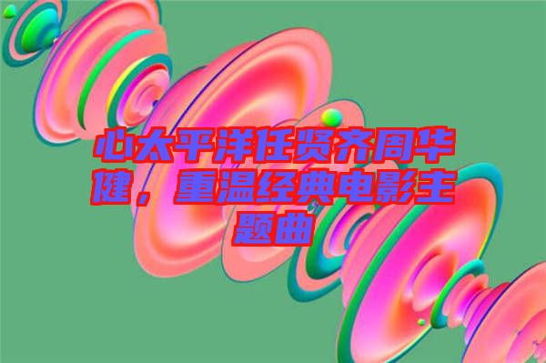 心太平洋任賢齊周華健，重溫經典電影主題曲