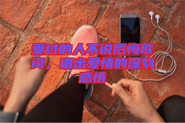 愛過的人不說后悔歌詞，唱出愛情的深刻感悟
