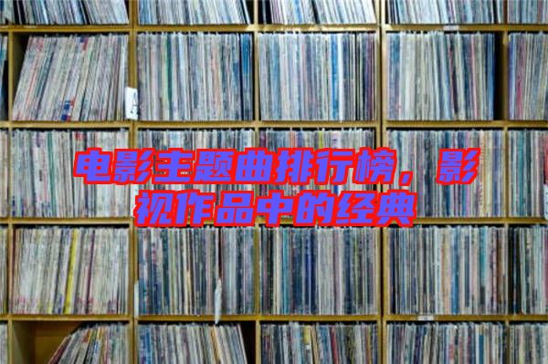 電影主題曲排行榜，影視作品中的經典