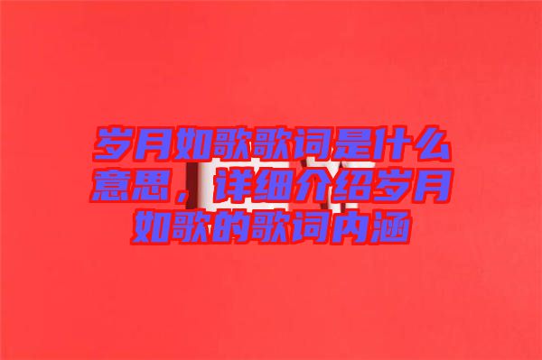 歲月如歌歌詞是什么意思，詳細介紹歲月如歌的歌詞內涵