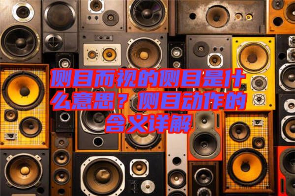 側目而視的側目是什么意思？側目動作的含義詳解