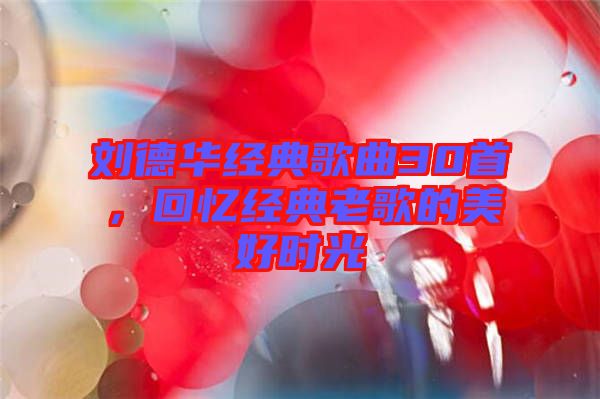 劉德華經典歌曲30首，回憶經典老歌的美好時光