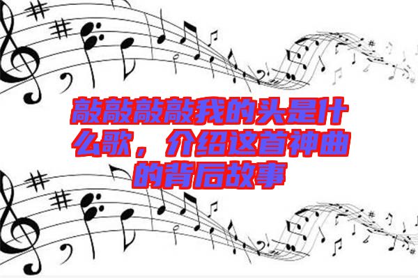 敲敲敲敲我的頭是什么歌，介紹這首神曲的背后故事
