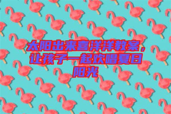 太陽出來喜洋洋教案，讓孩子一起歡唱夏日陽光