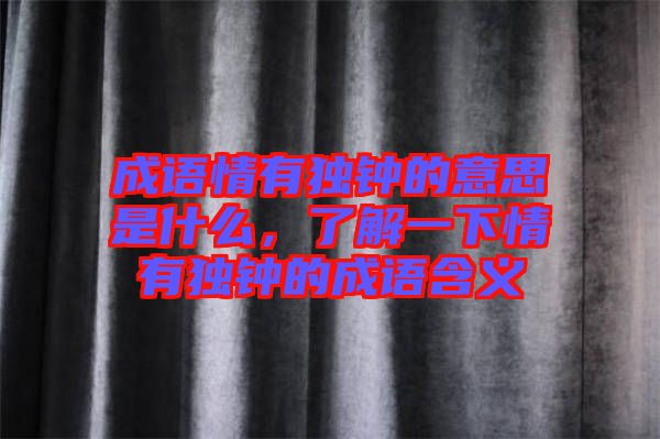 成語情有獨鐘的意思是什么，了解一下情有獨鐘的成語含義