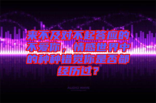 來不及對不起答應(yīng)的不愛你，情感世界中的種種錯覺你是否都經(jīng)歷過？