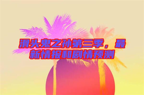 滑頭鬼之孫第三季，最新情報和劇情預(yù)測