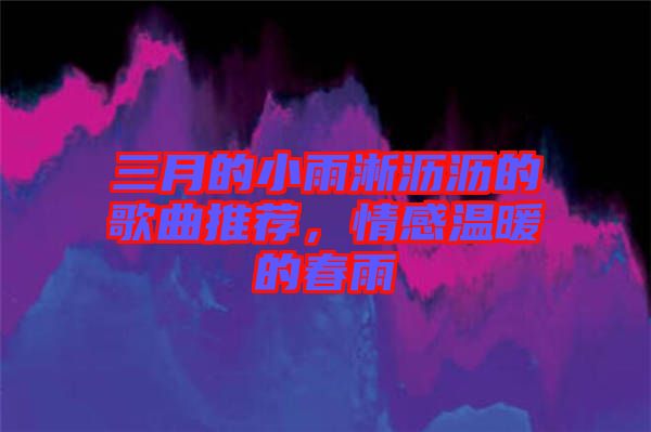 三月的小雨淅瀝瀝的歌曲推薦，情感溫暖的春雨