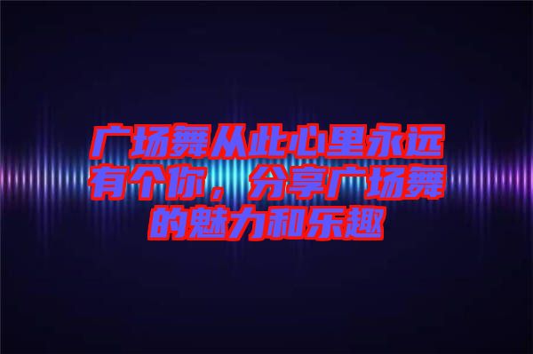 廣場舞從此心里永遠有個你，分享廣場舞的魅力和樂趣
