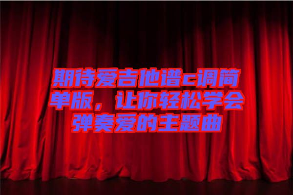 期待愛吉他譜c調(diào)簡單版，讓你輕松學(xué)會彈奏愛的主題曲