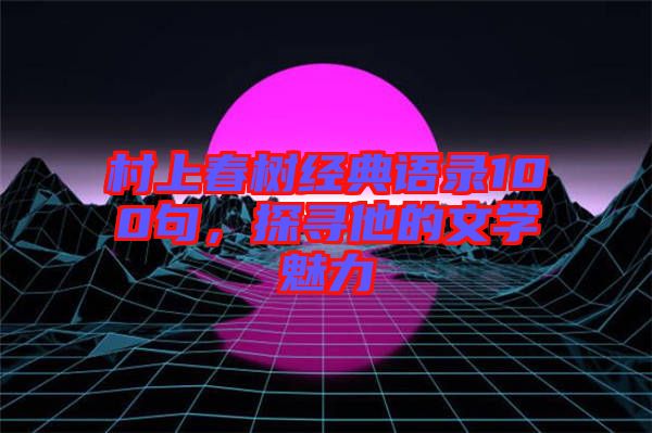 村上春樹經(jīng)典語錄100句，探尋他的文學魅力