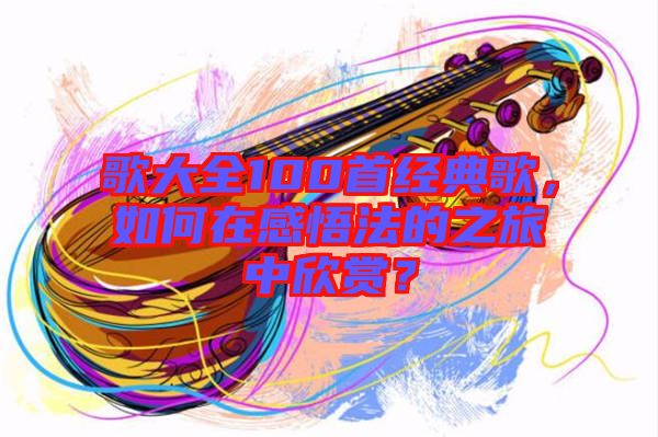歌大全100首經典歌，如何在感悟法的之旅中欣賞？
