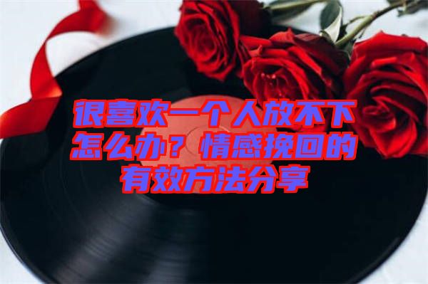 很喜歡一個(gè)人放不下怎么辦？情感挽回的有效方法分享