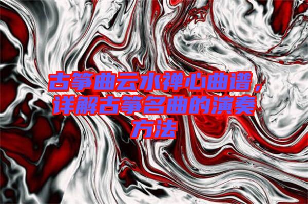 古箏曲云水禪心曲譜，詳解古箏名曲的演奏方法