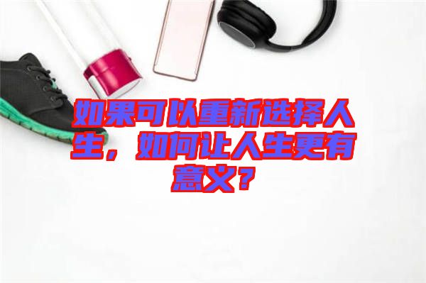 如果可以重新選擇人生，如何讓人生更有意義？